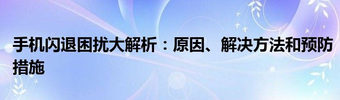 手机闪退困扰大解析：原因、解决方法和预防措施