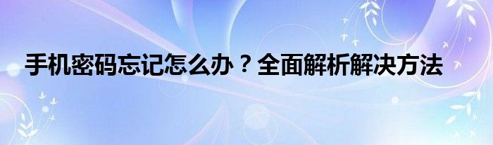 手机密码忘记怎么办？全面解析解决方法