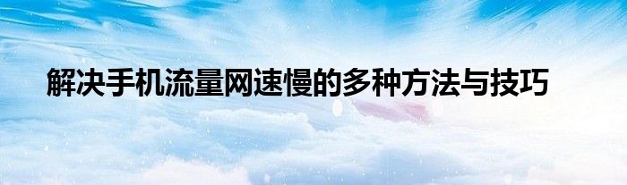 解决手机流量网速慢的多种方法与技巧