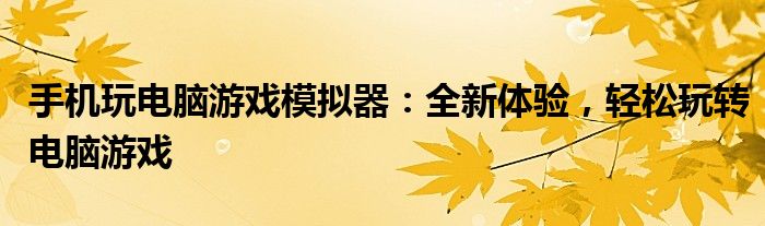 手机玩电脑游戏模拟器：全新体验，轻松玩转电脑游戏