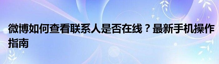 微博如何查看联系人是否在线？最新手机操作指南