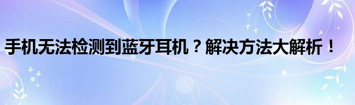 手机无法检测到蓝牙耳机？解决方法大解析！