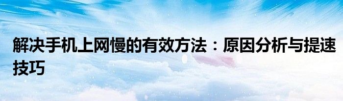 解决手机上网慢的有效方法：原因分析与提速技巧