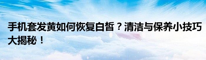 手机套发黄如何恢复白皙？清洁与保养小技巧大揭秘！