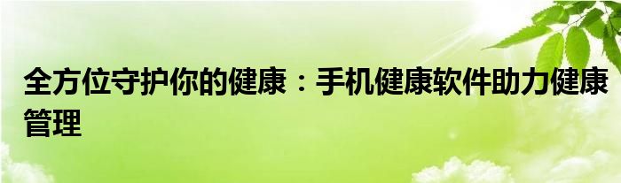 全方位守护你的健康：手机健康软件助力健康管理