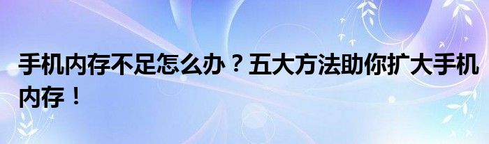 手机内存不足怎么办？五大方法助你扩大手机内存！