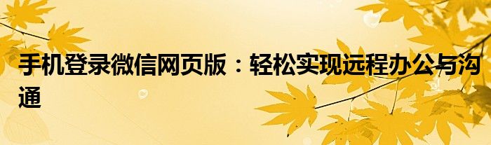 手机登录微信网页版：轻松实现远程办公与沟通