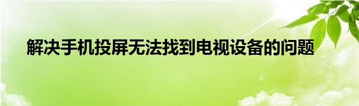 解决手机投屏无法找到电视设备的问题