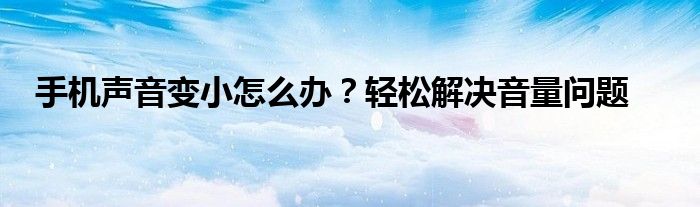 手机声音变小怎么办？轻松解决音量问题