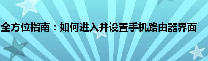 全方位指南：如何进入并设置手机路由器界面