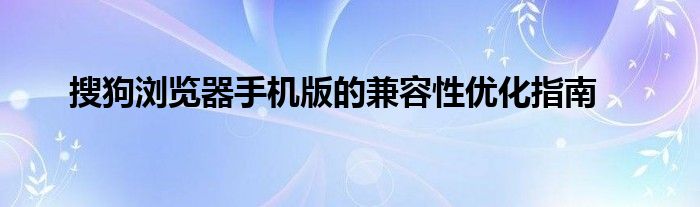 搜狗浏览器手机版的兼容性优化指南