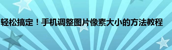 轻松搞定！手机调整图片像素大小的方法教程