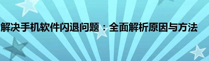 解决手机软件闪退问题：全面解析原因与方法