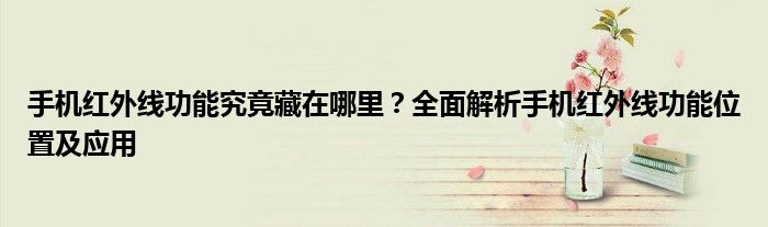 手机红外线功能究竟藏在哪里？全面解析手机红外线功能位置及应用