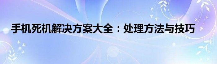 手机死机解决方案大全：处理方法与技巧