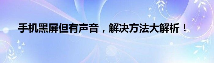 手机黑屏但有声音，解决方法大解析！