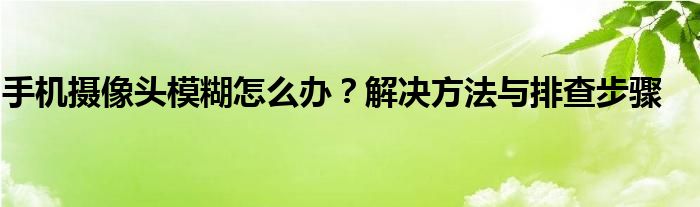 手机摄像头模糊怎么办？解决方法与排查步骤