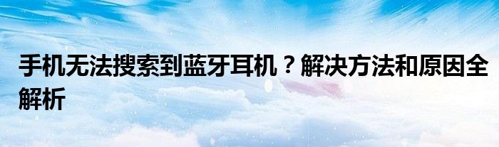 手机无法搜索到蓝牙耳机？解决方法和原因全解析