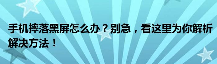 手机摔落黑屏怎么办？别急，看这里为你解析解决方法！