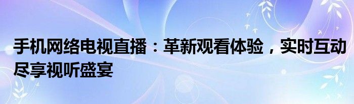 手机网络电视直播：革新观看体验，实时互动尽享视听盛宴