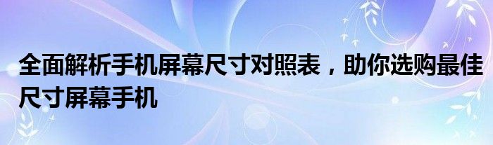 全面解析手机屏幕尺寸对照表，助你选购最佳尺寸屏幕手机