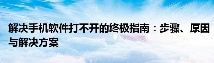 解决手机软件打不开的终极指南：步骤、原因与解决方案