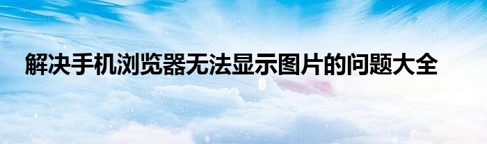 解决手机浏览器无法显示图片的问题大全