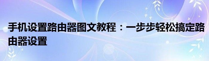 手机设置路由器图文教程：一步步轻松搞定路由器设置