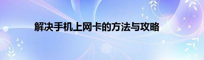 解决手机上网卡的方法与攻略