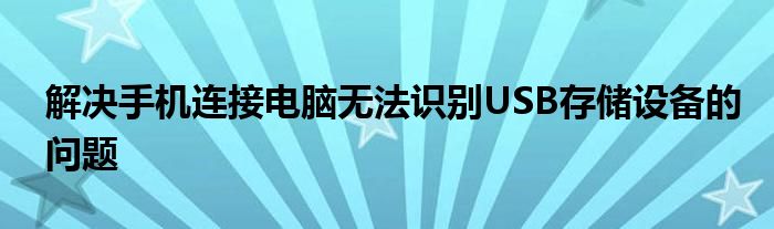 解决手机连接电脑无法识别USB存储设备的问题