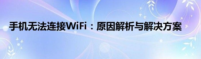 手机无法连接WiFi：原因解析与解决方案