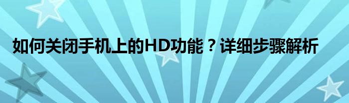 如何关闭手机上的HD功能？详细步骤解析