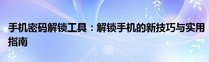 手机密码解锁工具：解锁手机的新技巧与实用指南