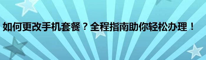 如何更改手机套餐？全程指南助你轻松办理！