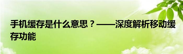 手机缓存是什么意思？——深度解析移动缓存功能