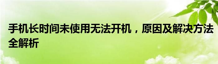 手机长时间未使用无法开机，原因及解决方法全解析