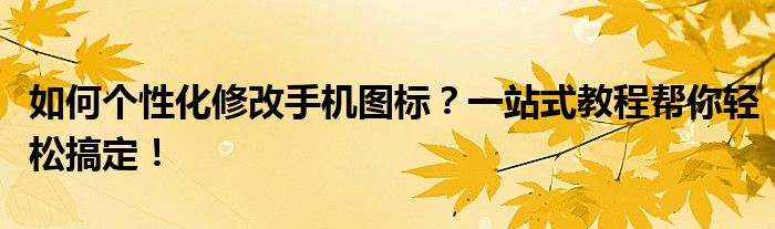 如何个性化修改手机图标？一站式教程帮你轻松搞定！