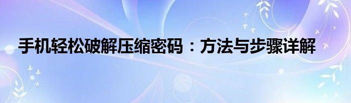 手机轻松破解压缩密码：方法与步骤详解