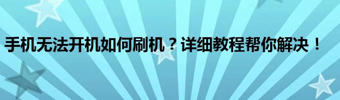 手机无法开机如何刷机？详细教程帮你解决！