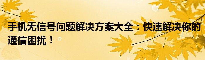 手机无信号问题解决方案大全：快速解决你的通信困扰！