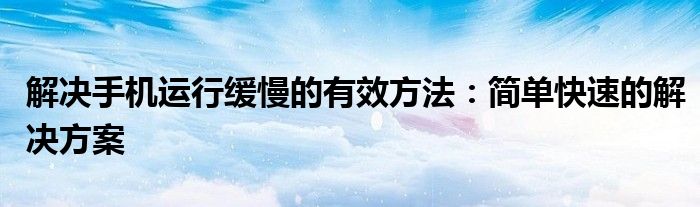 解决手机运行缓慢的有效方法：简单快速的解决方案