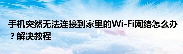 手机突然无法连接到家里的Wi-Fi网络怎么办？解决教程