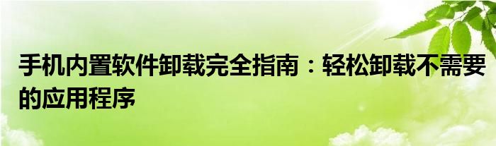 手机内置软件卸载完全指南：轻松卸载不需要的应用程序