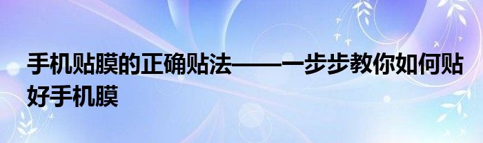 手机贴膜的正确贴法——一步步教你如何贴好手机膜