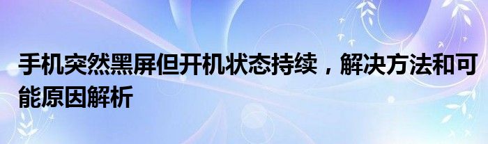 手机突然黑屏但开机状态持续，解决方法和可能原因解析