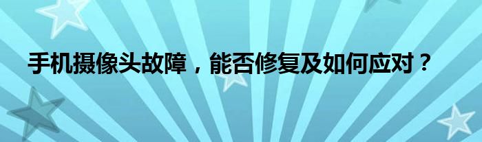 手机摄像头故障，能否修复及如何应对？