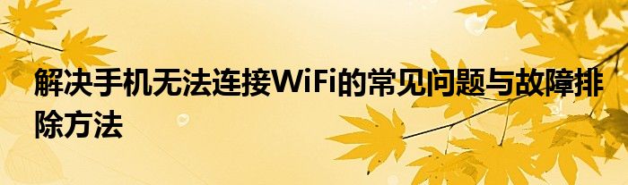 解决手机无法连接WiFi的常见问题与故障排除方法