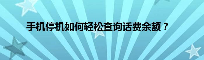 手机停机如何轻松查询话费余额？