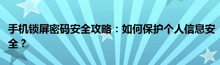 手机锁屏密码安全攻略：如何保护个人信息安全？