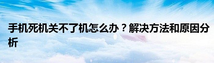 手机死机关不了机怎么办？解决方法和原因分析